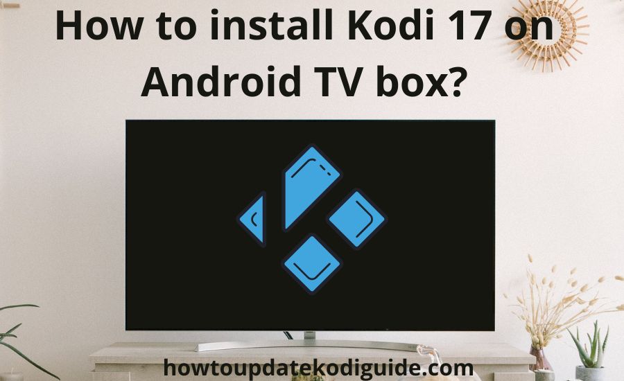 How to install Kodi 17 on Android: top 6 tips & super guide